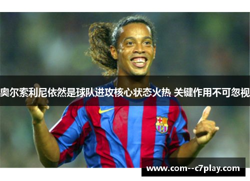 奥尔索利尼依然是球队进攻核心状态火热 关键作用不可忽视 奥尔索利尼依然是球队进攻核心状态火热 关键作用不可忽视