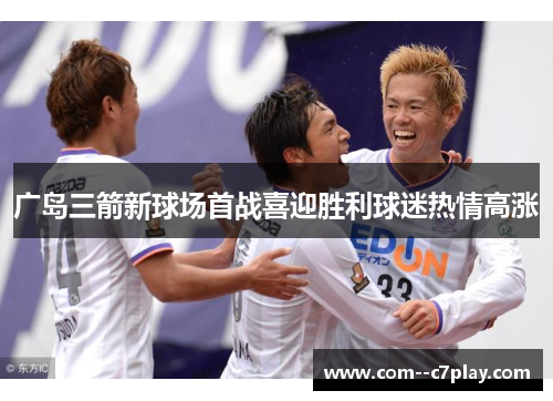 广岛三箭新球场首战喜迎胜利球迷热情高涨