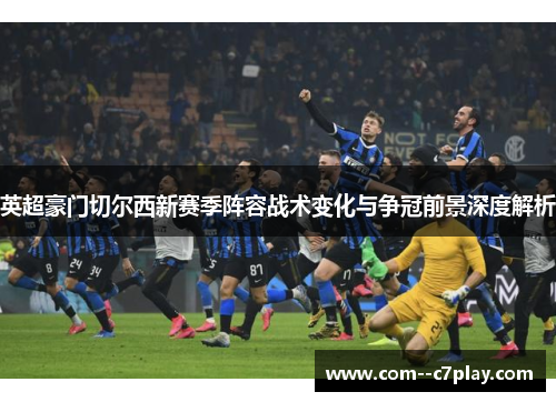 英超豪门切尔西新赛季阵容战术变化与争冠前景深度解析
