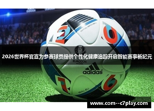 2026世界杯官宣为参赛球员提供个性化健康追踪开启智能赛事新纪元