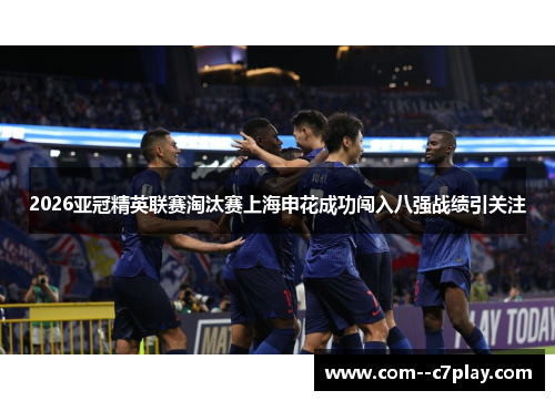 2026亚冠精英联赛淘汰赛上海申花成功闯入八强战绩引关注 2026亚冠精英联赛淘汰赛上海申花成功闯入八强战绩引关注