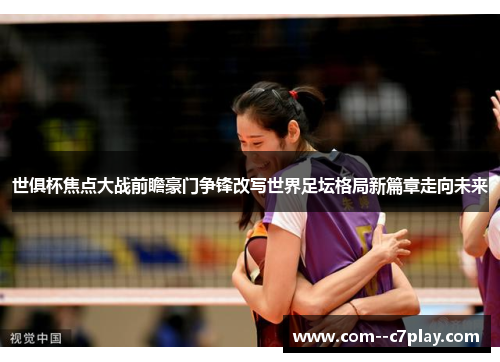 世俱杯焦点大战前瞻豪门争锋改写世界足坛格局新篇章走向未来 世俱杯焦点大战前瞻豪门争锋改写世界足坛格局新篇章走向未来