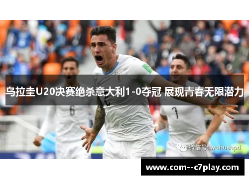 乌拉圭U20决赛绝杀意大利1-0夺冠 展现青春无限潜力