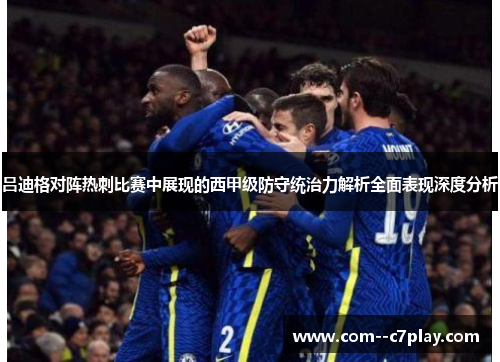 吕迪格对阵热刺比赛中展现的西甲级防守统治力解析全面表现深度分析