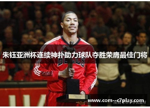 朱钰亚洲杯连续神扑助力球队夺胜荣膺最佳门将