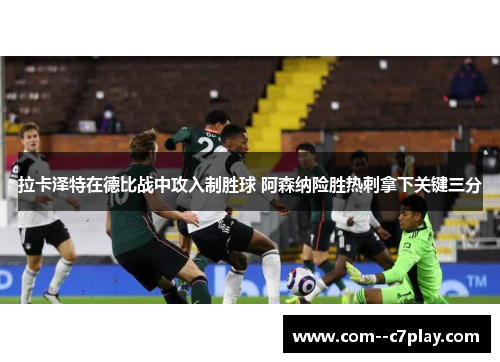 拉卡泽特在德比战中攻入制胜球 阿森纳险胜热刺拿下关键三分 拉卡泽特在德比战中攻入制胜球 阿森纳险胜热刺拿下关键三分