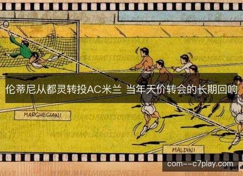 伦蒂尼从都灵转投AC米兰 当年天价转会的长期回响